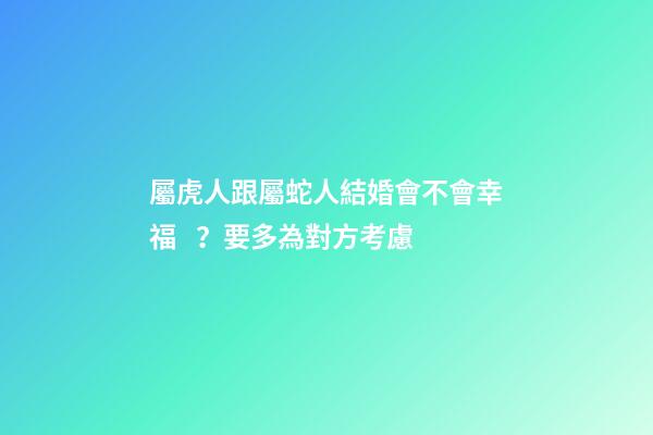 屬虎人跟屬蛇人結婚會不會幸福？要多為對方考慮